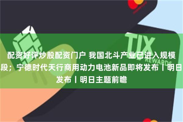 配资好评炒股配资门户 我国北斗产业已进入规模应用新阶段；宁德时代天行商用动力电池新品即将发布丨明日主题前瞻