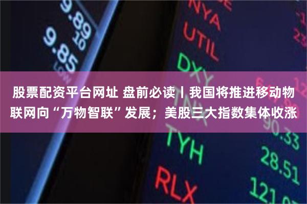 股票配资平台网址 盘前必读丨我国将推进移动物联网向“万物智联”发展；美股三大指数集体收涨