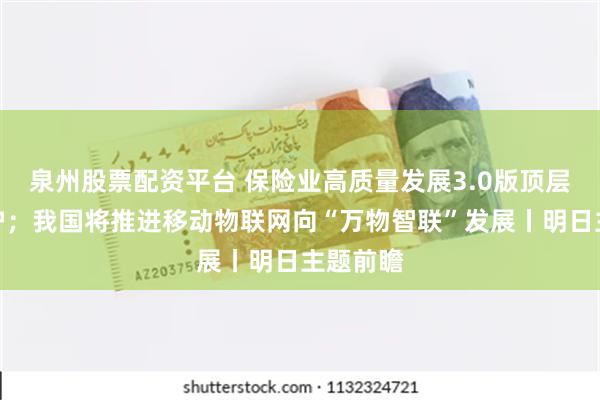 泉州股票配资平台 保险业高质量发展3.0版顶层设计出炉；我国将推进移动物联网向“万物智联”发展丨明日主题前瞻