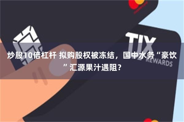 炒股10倍杠杆 拟购股权被冻结，国中水务“豪饮”汇源果汁遇阻？