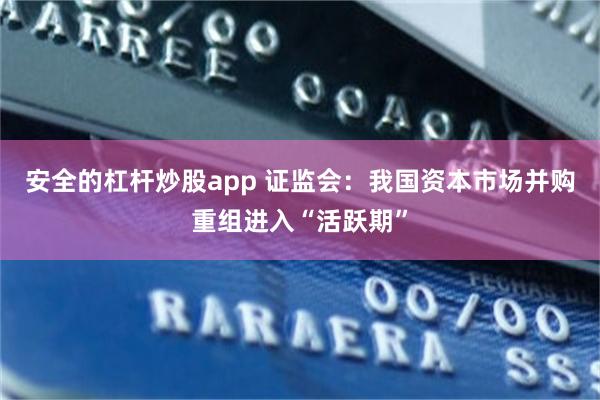 安全的杠杆炒股app 证监会:我国资本市场并购重组进入“活跃期”