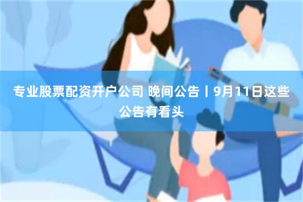 专业股票配资开户公司 晚间公告丨9月11日这些公告有看头