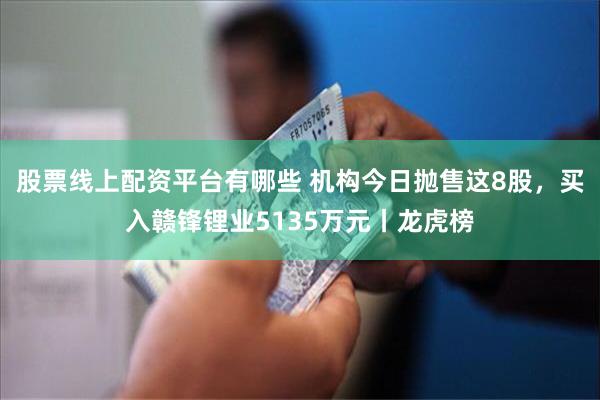 股票线上配资平台有哪些 机构今日抛售这8股，买入赣锋锂业5135万元丨龙虎榜