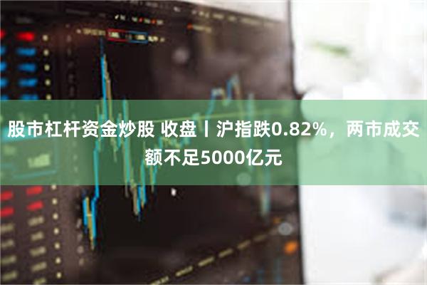 股市杠杆资金炒股 收盘丨沪指跌0.82%，两市成交额不足5000亿元