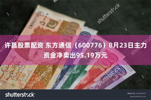 许昌股票配资 东方通信（600776）8月23日主力资金净卖出95.19万元