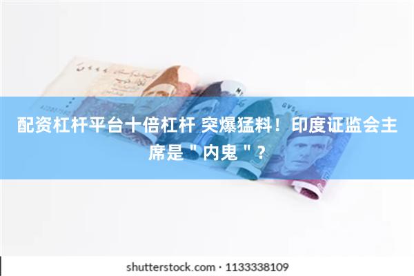 配资杠杆平台十倍杠杆 突爆猛料！印度证监会主席是＂内鬼＂？