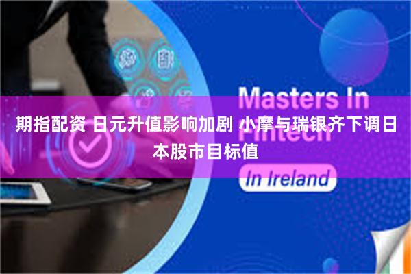 期指配资 日元升值影响加剧 小摩与瑞银齐下调日本股市目标值