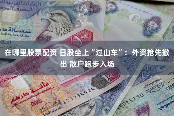 在哪里股票配资 日股坐上“过山车”：外资抢先撤出 散户跑步入场