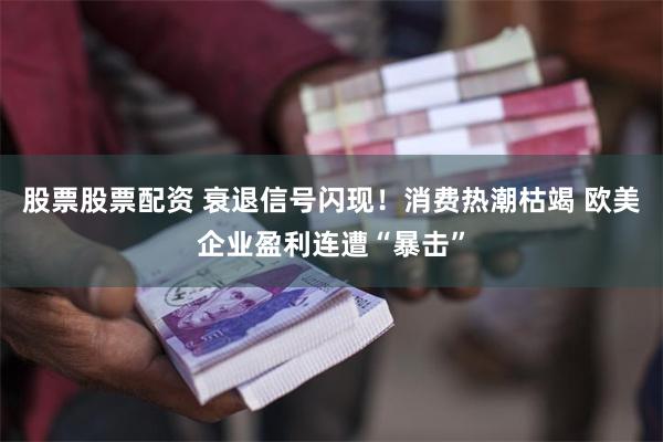 股票股票配资 衰退信号闪现！消费热潮枯竭 欧美企业盈利连遭“暴击”