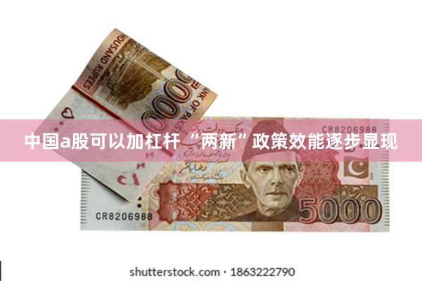 中国a股可以加杠杆 “两新”政策效能逐步显现