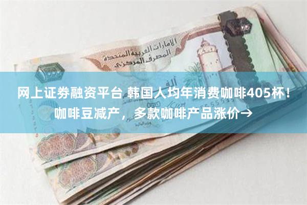 网上证劵融资平台 韩国人均年消费咖啡405杯！咖啡豆减产，多款咖啡产品涨价→