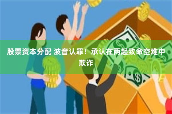 股票资本分配 波音认罪！承认在两起致命空难中欺诈