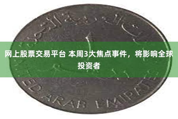 网上股票交易平台 本周3大焦点事件，将影响全球投资者