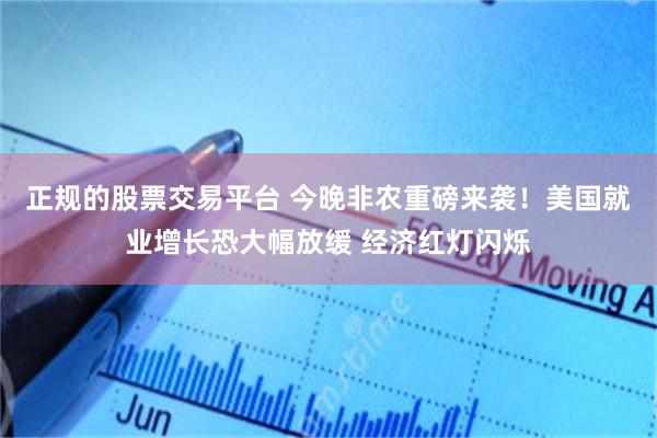 正规的股票交易平台 今晚非农重磅来袭！美国就业增长恐大幅放缓 经济红灯闪烁