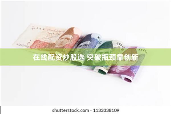 在线配资炒股选 突破瓶颈靠创新