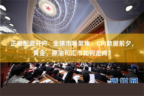 正规配资开户   全球市场聚焦：CPI数据前夕，黄金、原油和汇市如何走向？