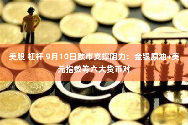 美股 杠杆 9月10日欧市支撑阻力：金银原油+美元指数等六大货币对