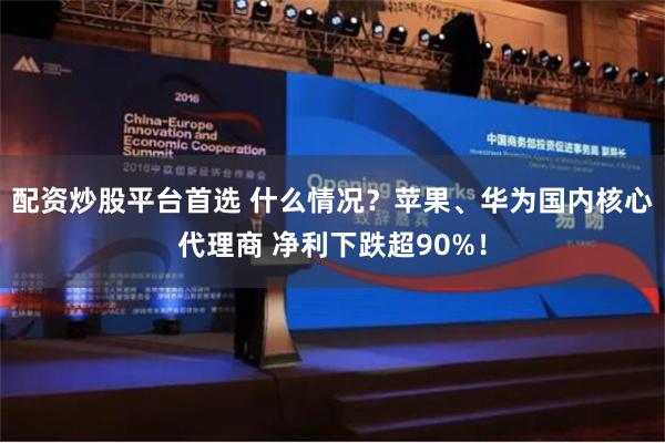 配资炒股平台首选 什么情况？苹果、华为国内核心代理商 净利下跌超90%！