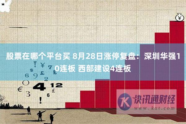 股票在哪个平台买 8月28日涨停复盘：深圳华强10连板 西部建设4连板