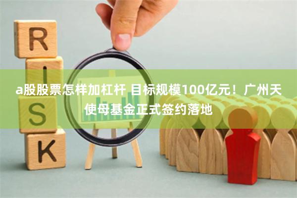 a股股票怎样加杠杆 目标规模100亿元！广州天使母基金正式签约落地