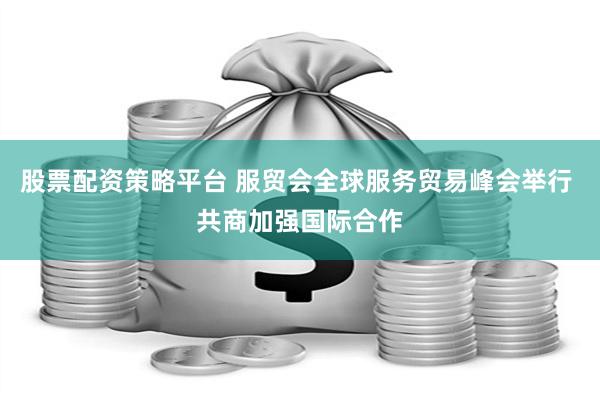 股票配资策略平台 服贸会全球服务贸易峰会举行 共商加强国际合作