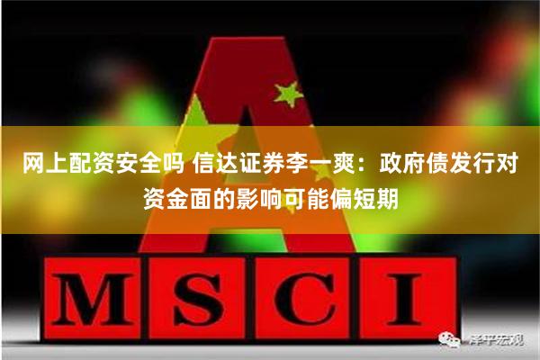 网上配资安全吗 信达证券李一爽：政府债发行对资金面的影响可能偏短期