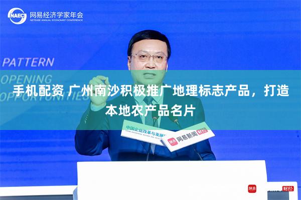 手机配资 广州南沙积极推广地理标志产品，打造本地农产品名片
