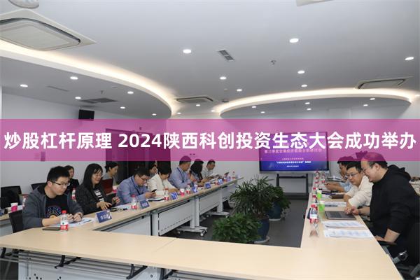 炒股杠杆原理 2024陕西科创投资生态大会成功举办