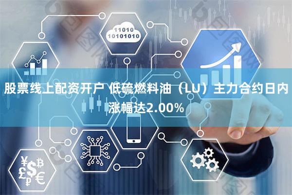 股票线上配资开户 低硫燃料油（LU）主力合约日内涨幅达2.00%