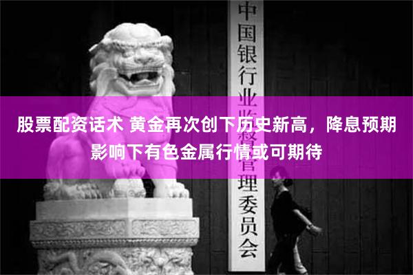 股票配资话术 黄金再次创下历史新高，降息预期影响下有色金属行情或可期待