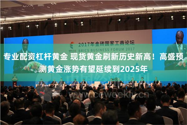 专业配资杠杆黄金 现货黄金刷新历史新高！高盛预测黄金涨势有望延续到2025年