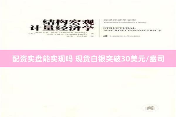 配资实盘能实现吗 现货白银突破30美元/盎司