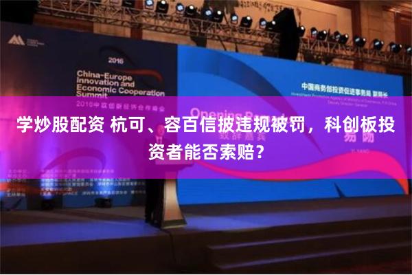 学炒股配资 杭可、容百信披违规被罚，科创板投资者能否索赔？