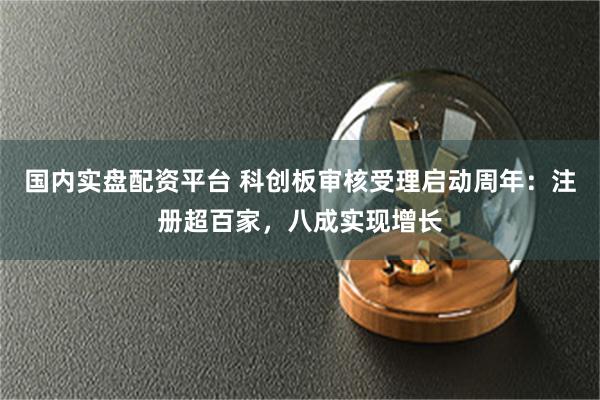 国内实盘配资平台 科创板审核受理启动周年：注册超百家，八成实现增长