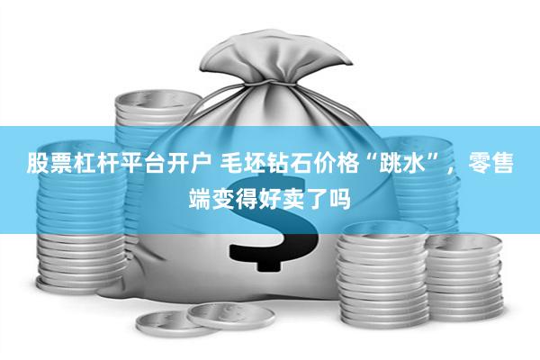 股票杠杆平台开户 毛坯钻石价格“跳水”，零售端变得好卖了吗
