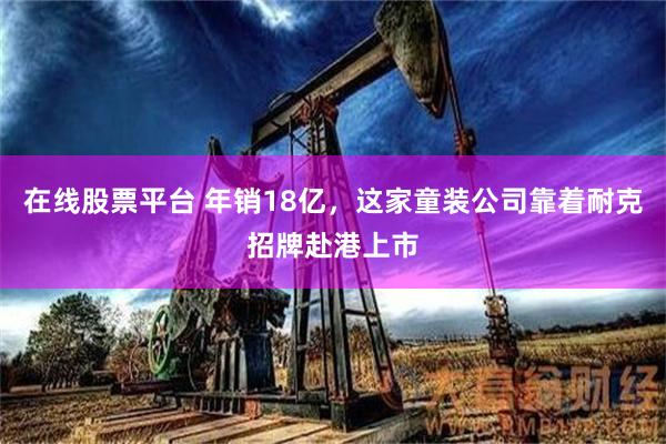 在线股票平台 年销18亿，这家童装公司靠着耐克招牌赴港上市