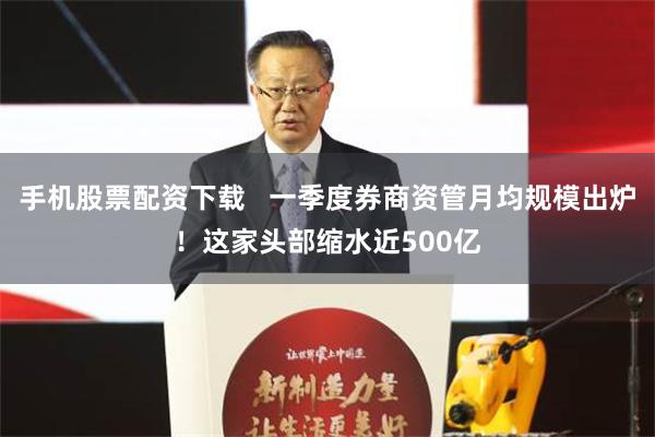 手机股票配资下载   一季度券商资管月均规模出炉！这家头部缩水近500亿