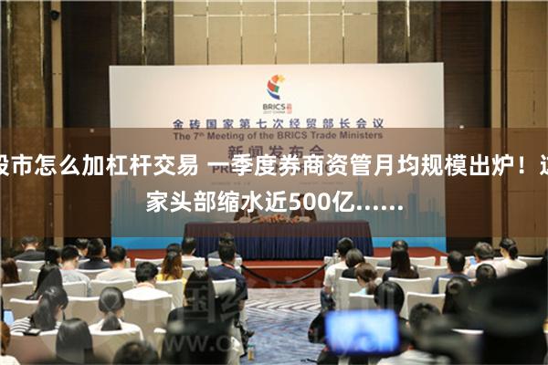 股市怎么加杠杆交易 一季度券商资管月均规模出炉！这家头部缩水近500亿......