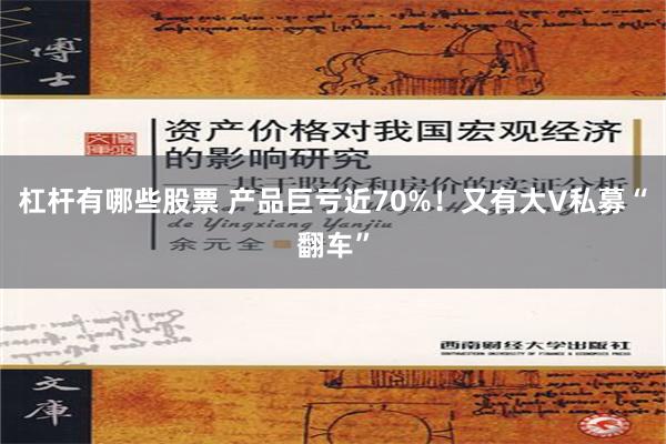杠杆有哪些股票 产品巨亏近70%！又有大V私募“翻车”