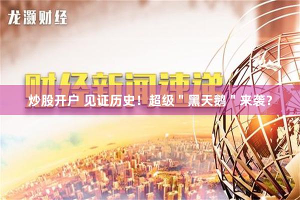 炒股开户 见证历史！超级＂黑天鹅＂来袭？