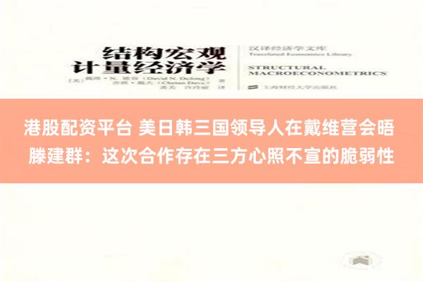 港股配资平台 美日韩三国领导人在戴维营会晤 滕建群：这次合作存在三方心照不宣的脆弱性
