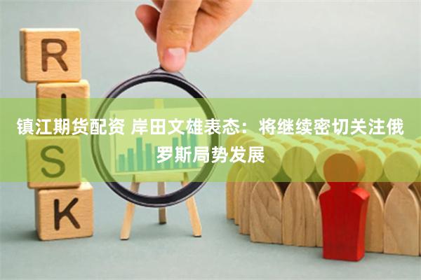 镇江期货配资 岸田文雄表态：将继续密切关注俄罗斯局势发展
