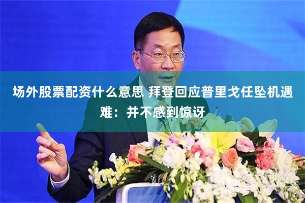 场外股票配资什么意思 拜登回应普里戈任坠机遇难：并不感到惊讶