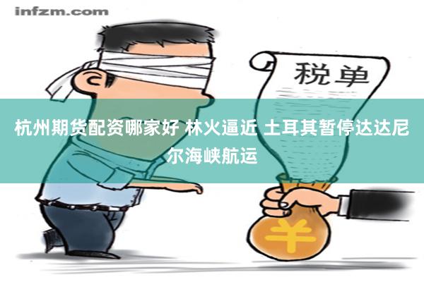 杭州期货配资哪家好 林火逼近 土耳其暂停达达尼尔海峡航运
