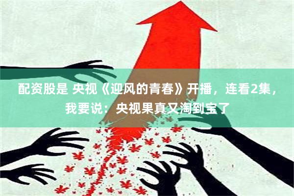 配资股是 央视《迎风的青春》开播，连看2集，我要说：央视果真又淘到宝了