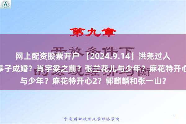 网上配资股票开户 【2024.9.14】洪尧过人之处？刘怡潼张妞妞奉子成婚？肖宇梁之前？张兰花儿与少年？麻花特开心2？郭麒麟和张一山？