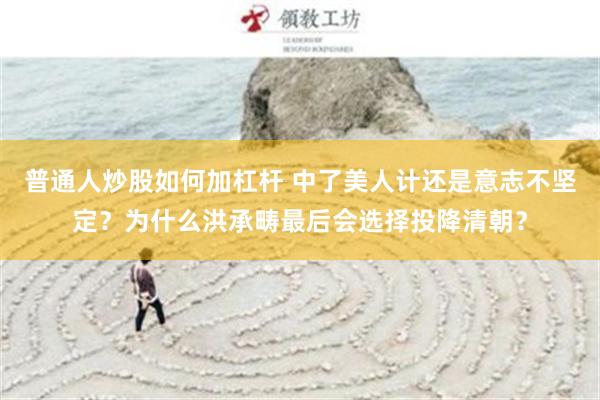 普通人炒股如何加杠杆 中了美人计还是意志不坚定？为什么洪承畴最后会选择投降清朝？