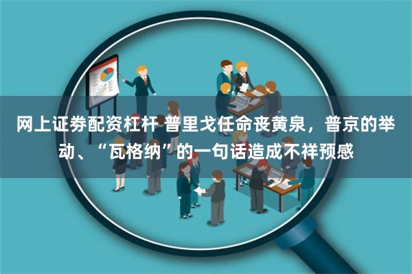 网上证劵配资杠杆 普里戈任命丧黄泉，普京的举动、“瓦格纳”的一句话造成不祥预感
