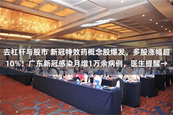 去杠杆与股市 新冠特效药概念股爆发，多股涨幅超10%！广东新冠感染月增1万余病例，医生提醒→