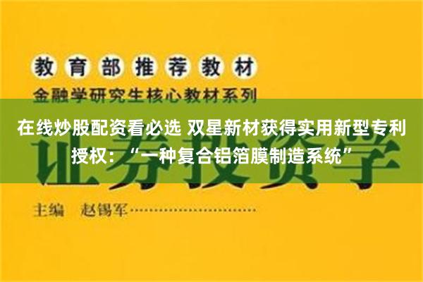 在线炒股配资看必选 双星新材获得实用新型专利授权：“一种复合铝箔膜制造系统”